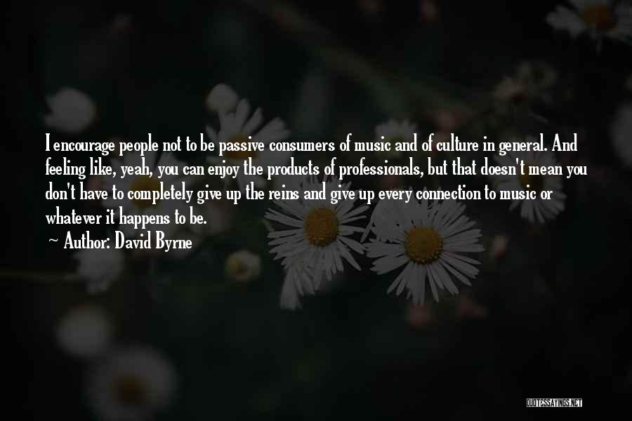 David Byrne Quotes: I Encourage People Not To Be Passive Consumers Of Music And Of Culture In General. And Feeling Like, Yeah, You