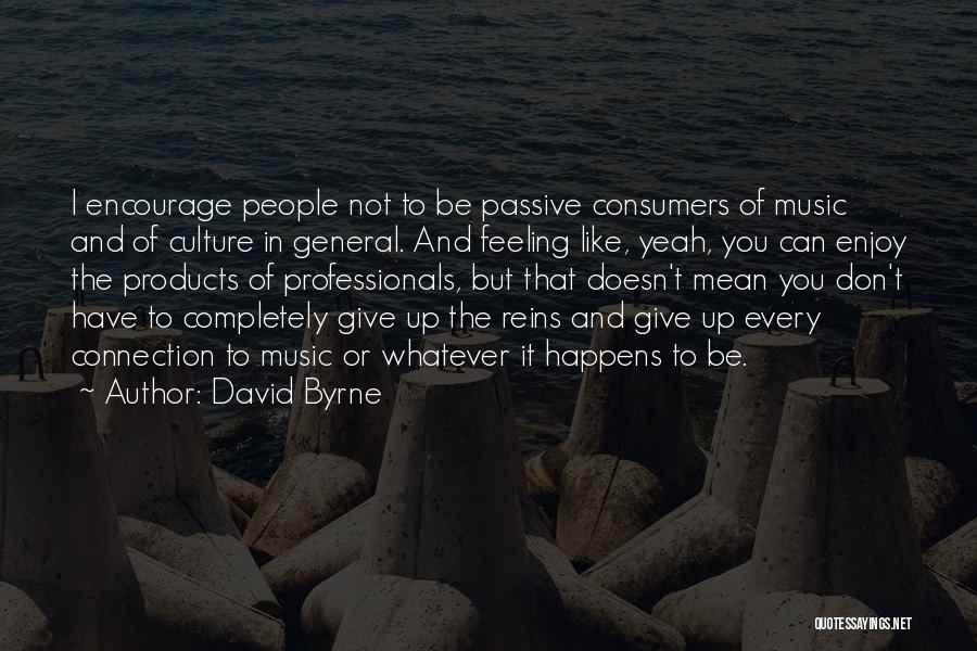 David Byrne Quotes: I Encourage People Not To Be Passive Consumers Of Music And Of Culture In General. And Feeling Like, Yeah, You