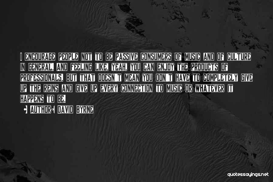 David Byrne Quotes: I Encourage People Not To Be Passive Consumers Of Music And Of Culture In General. And Feeling Like, Yeah, You