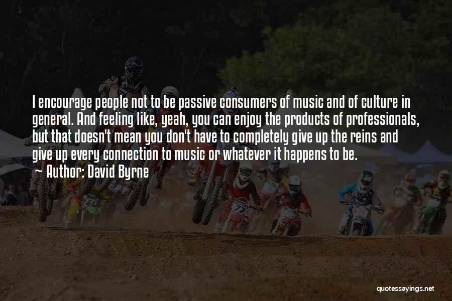 David Byrne Quotes: I Encourage People Not To Be Passive Consumers Of Music And Of Culture In General. And Feeling Like, Yeah, You