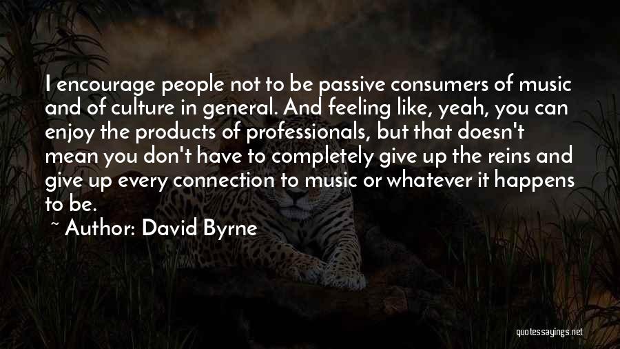 David Byrne Quotes: I Encourage People Not To Be Passive Consumers Of Music And Of Culture In General. And Feeling Like, Yeah, You