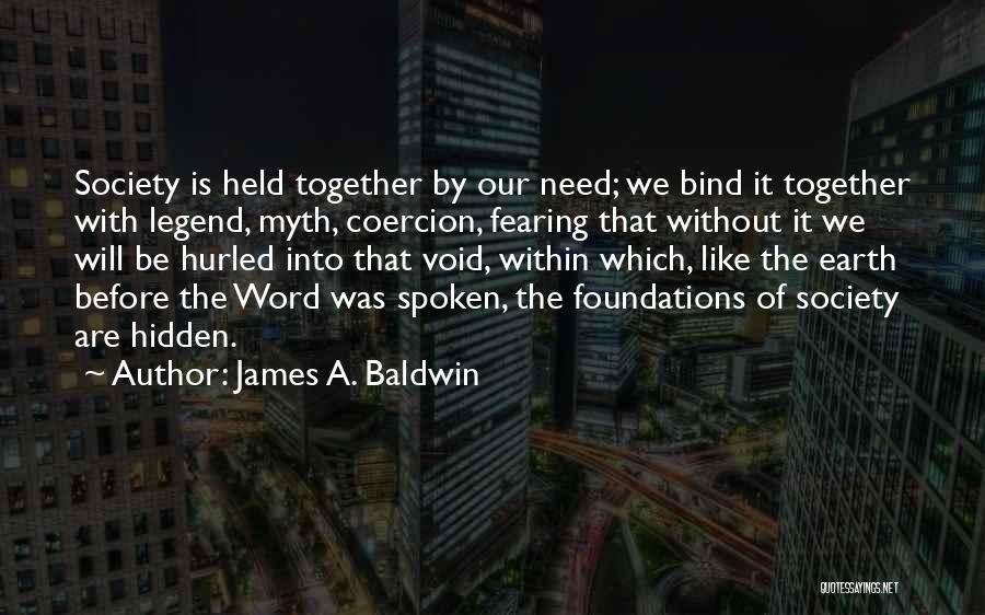 James A. Baldwin Quotes: Society Is Held Together By Our Need; We Bind It Together With Legend, Myth, Coercion, Fearing That Without It We