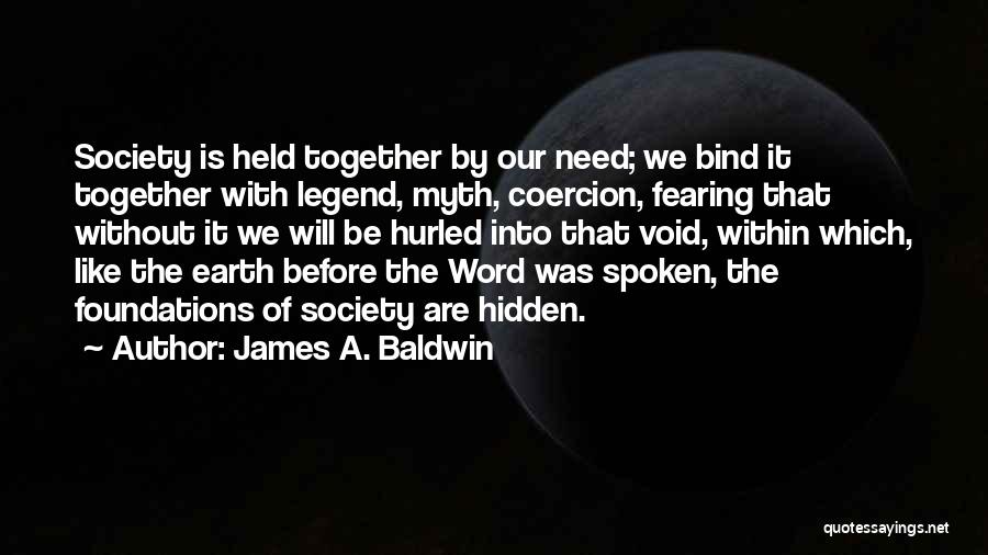 James A. Baldwin Quotes: Society Is Held Together By Our Need; We Bind It Together With Legend, Myth, Coercion, Fearing That Without It We
