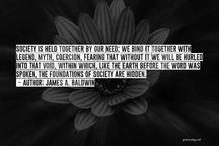 James A. Baldwin Quotes: Society Is Held Together By Our Need; We Bind It Together With Legend, Myth, Coercion, Fearing That Without It We