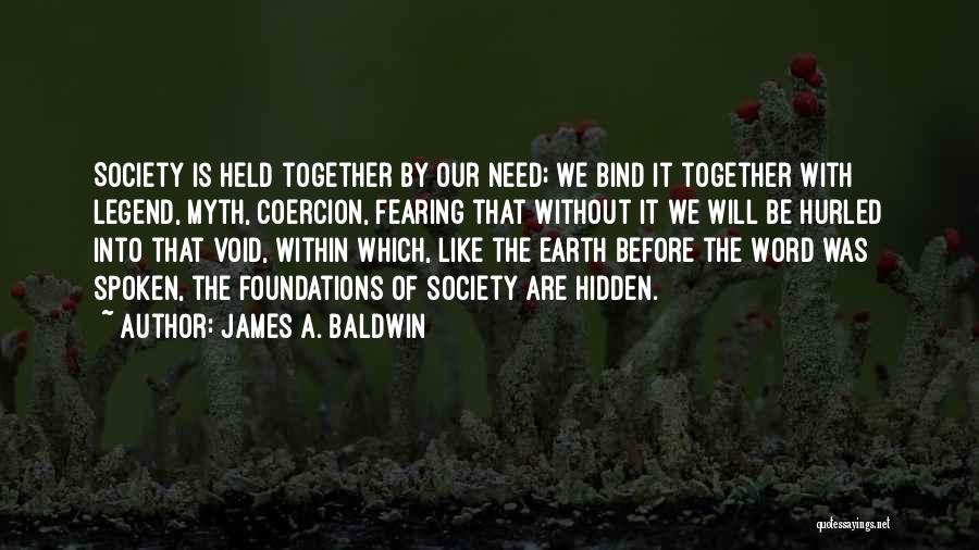 James A. Baldwin Quotes: Society Is Held Together By Our Need; We Bind It Together With Legend, Myth, Coercion, Fearing That Without It We