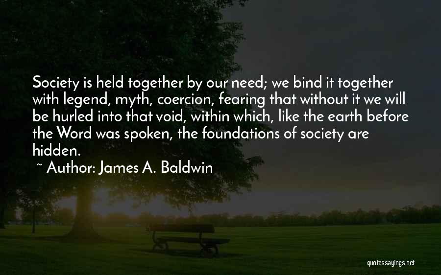 James A. Baldwin Quotes: Society Is Held Together By Our Need; We Bind It Together With Legend, Myth, Coercion, Fearing That Without It We