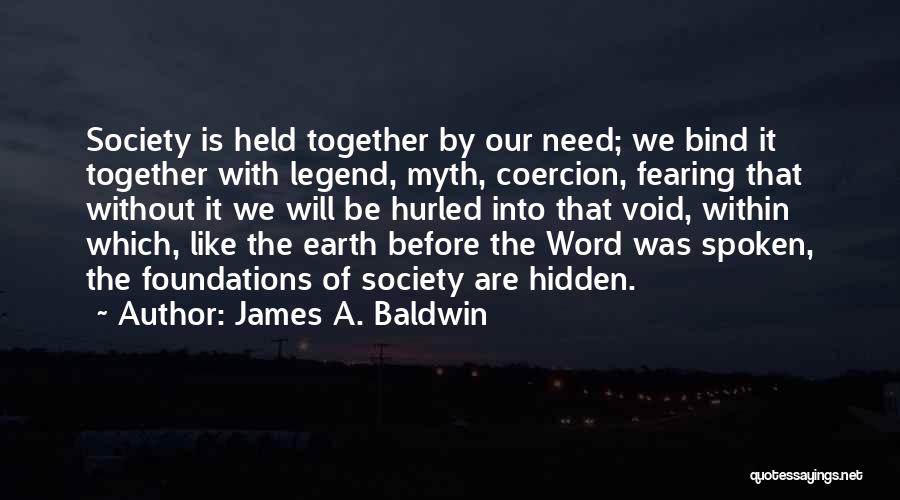 James A. Baldwin Quotes: Society Is Held Together By Our Need; We Bind It Together With Legend, Myth, Coercion, Fearing That Without It We