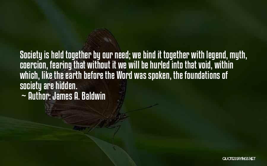 James A. Baldwin Quotes: Society Is Held Together By Our Need; We Bind It Together With Legend, Myth, Coercion, Fearing That Without It We
