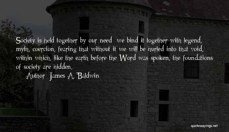 James A. Baldwin Quotes: Society Is Held Together By Our Need; We Bind It Together With Legend, Myth, Coercion, Fearing That Without It We