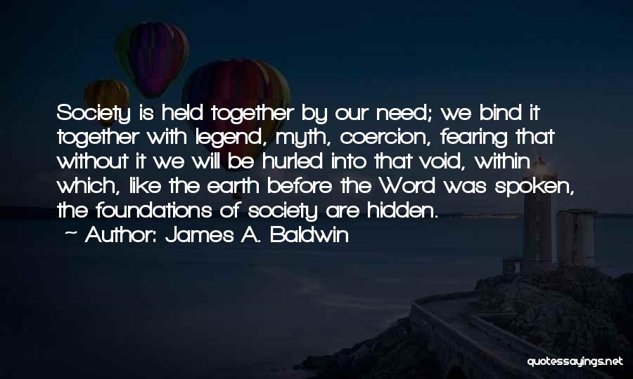 James A. Baldwin Quotes: Society Is Held Together By Our Need; We Bind It Together With Legend, Myth, Coercion, Fearing That Without It We