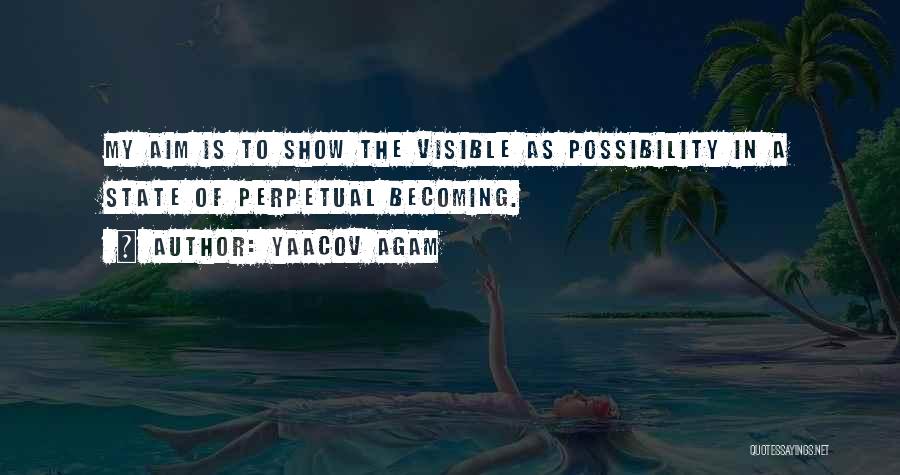 Yaacov Agam Quotes: My Aim Is To Show The Visible As Possibility In A State Of Perpetual Becoming.