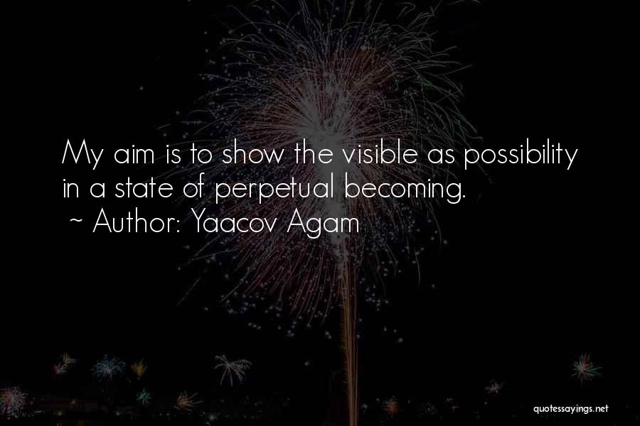 Yaacov Agam Quotes: My Aim Is To Show The Visible As Possibility In A State Of Perpetual Becoming.
