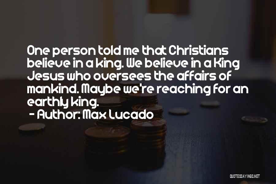 Max Lucado Quotes: One Person Told Me That Christians Believe In A King. We Believe In A King Jesus Who Oversees The Affairs