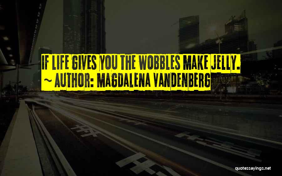 Magdalena VandenBerg Quotes: If Life Gives You The Wobbles Make Jelly.
