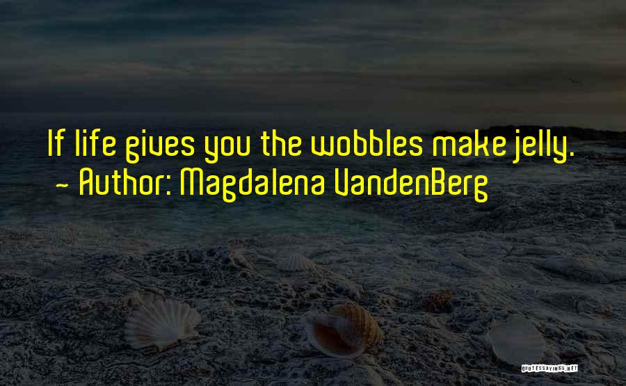 Magdalena VandenBerg Quotes: If Life Gives You The Wobbles Make Jelly.