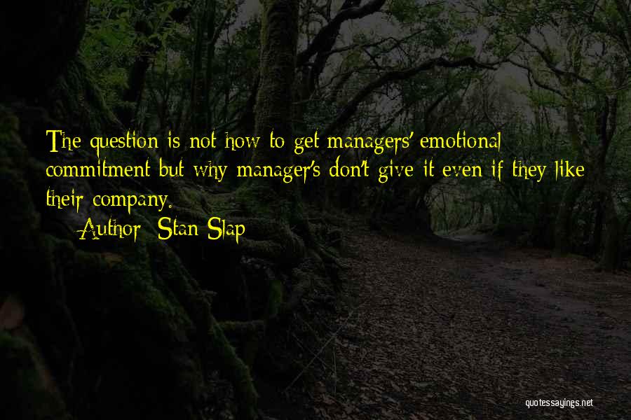 Stan Slap Quotes: The Question Is Not How To Get Managers' Emotional Commitment But Why Manager's Don't Give It Even If They Like