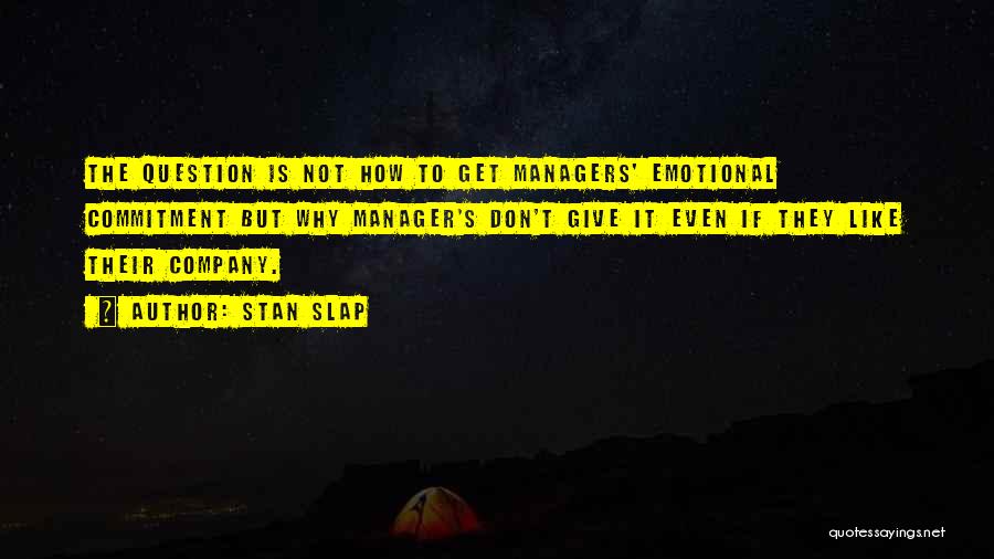 Stan Slap Quotes: The Question Is Not How To Get Managers' Emotional Commitment But Why Manager's Don't Give It Even If They Like