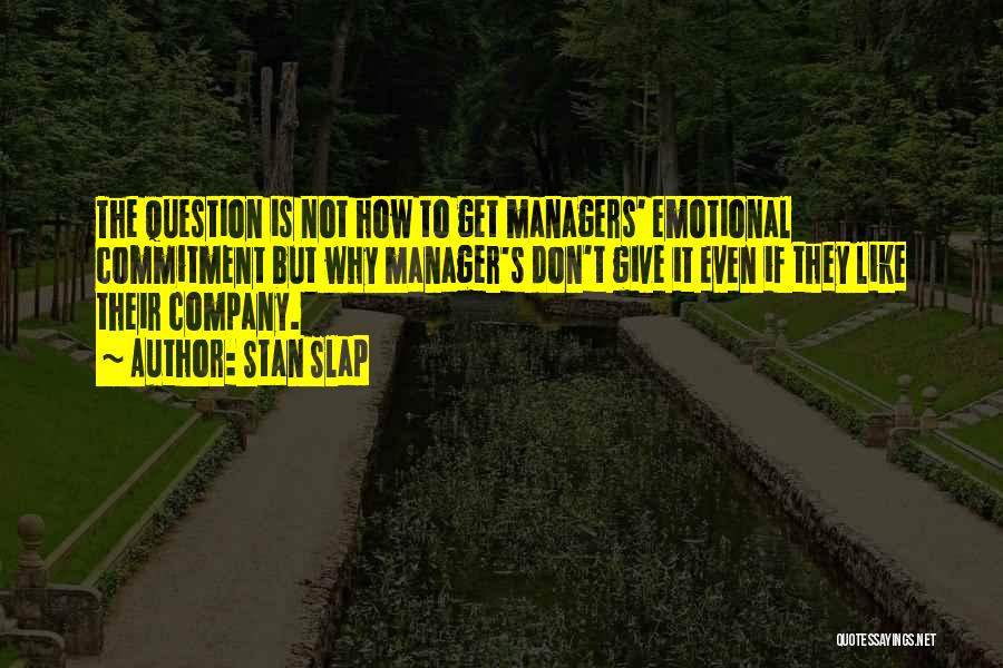 Stan Slap Quotes: The Question Is Not How To Get Managers' Emotional Commitment But Why Manager's Don't Give It Even If They Like