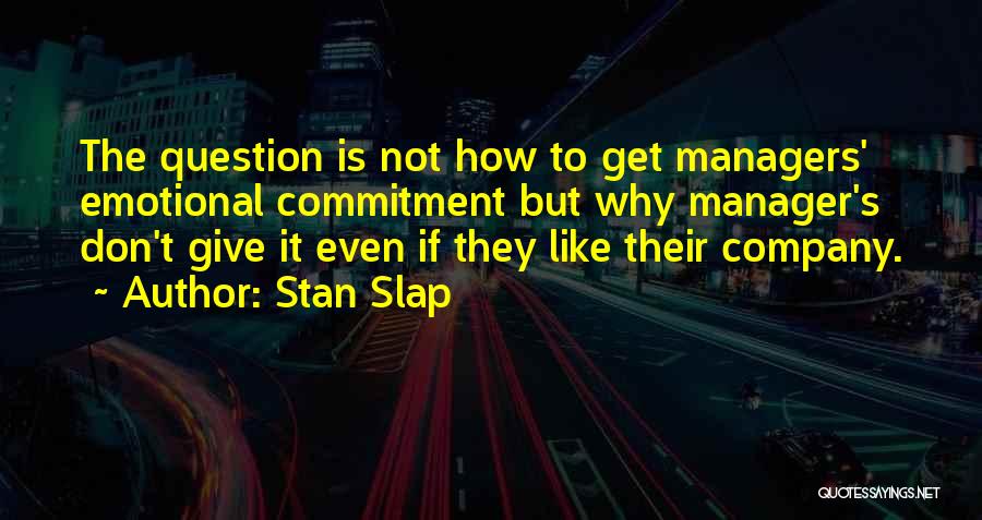 Stan Slap Quotes: The Question Is Not How To Get Managers' Emotional Commitment But Why Manager's Don't Give It Even If They Like