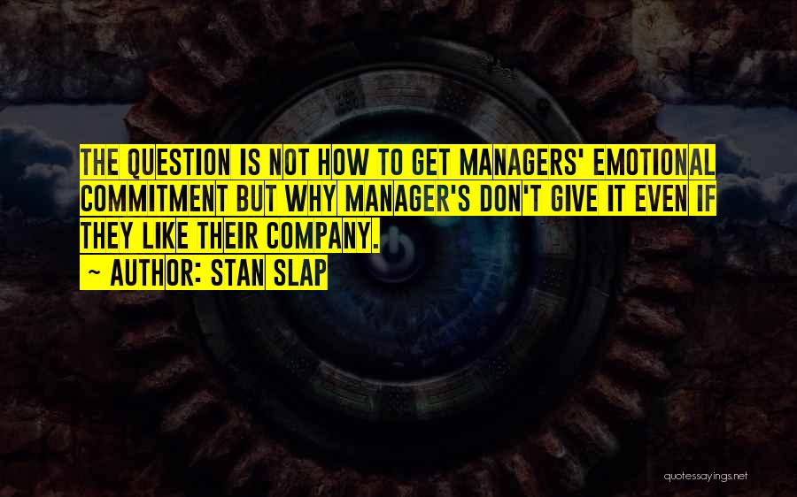 Stan Slap Quotes: The Question Is Not How To Get Managers' Emotional Commitment But Why Manager's Don't Give It Even If They Like