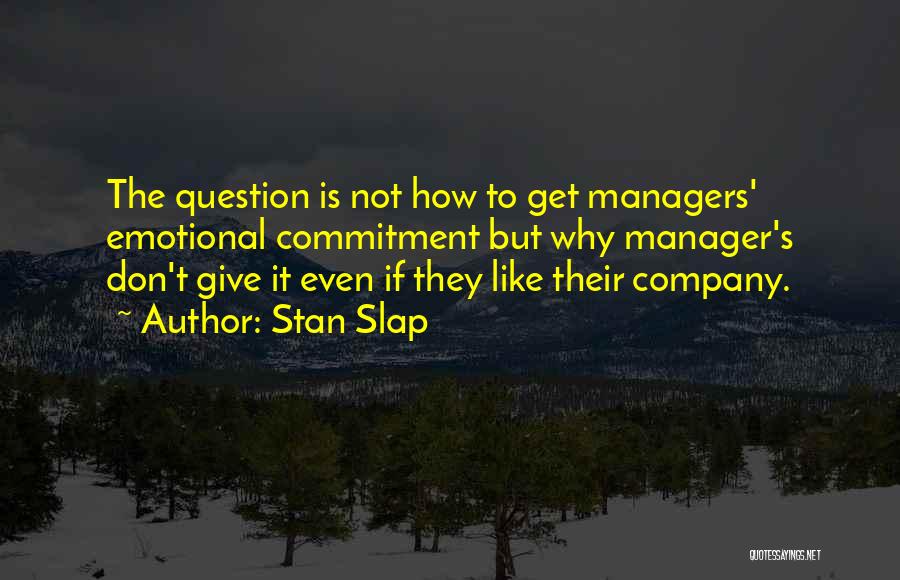 Stan Slap Quotes: The Question Is Not How To Get Managers' Emotional Commitment But Why Manager's Don't Give It Even If They Like