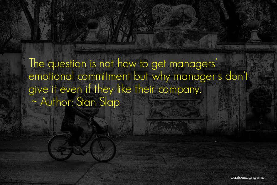 Stan Slap Quotes: The Question Is Not How To Get Managers' Emotional Commitment But Why Manager's Don't Give It Even If They Like