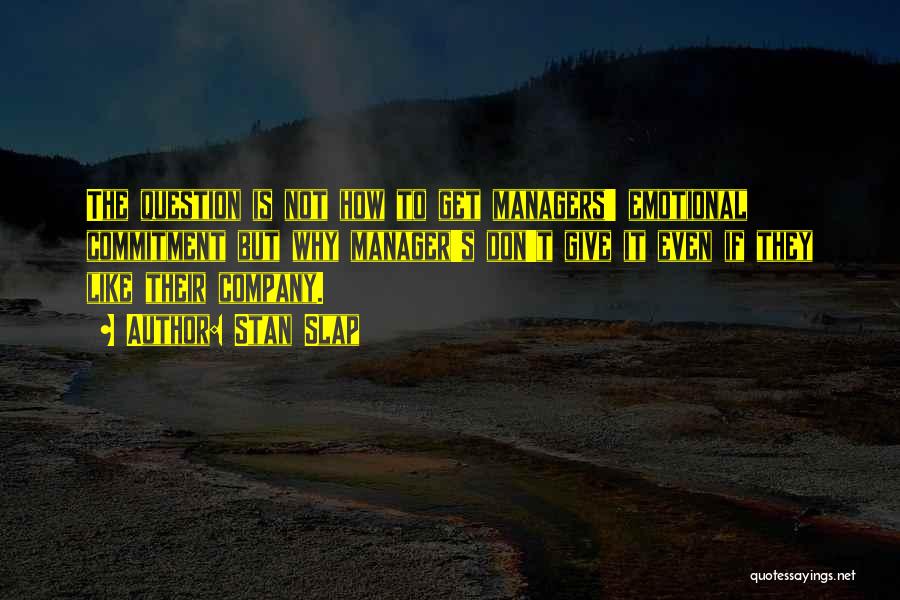 Stan Slap Quotes: The Question Is Not How To Get Managers' Emotional Commitment But Why Manager's Don't Give It Even If They Like