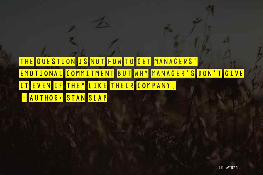 Stan Slap Quotes: The Question Is Not How To Get Managers' Emotional Commitment But Why Manager's Don't Give It Even If They Like