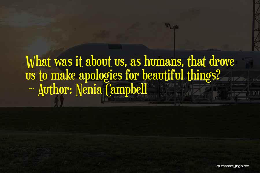 Nenia Campbell Quotes: What Was It About Us, As Humans, That Drove Us To Make Apologies For Beautiful Things?