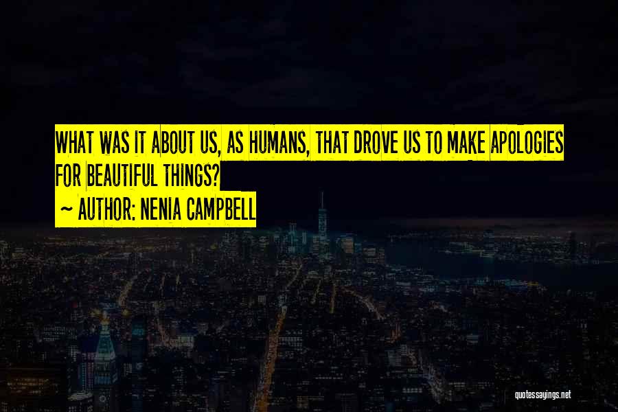 Nenia Campbell Quotes: What Was It About Us, As Humans, That Drove Us To Make Apologies For Beautiful Things?