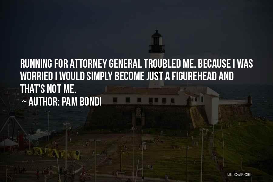 Pam Bondi Quotes: Running For Attorney General Troubled Me. Because I Was Worried I Would Simply Become Just A Figurehead And That's Not