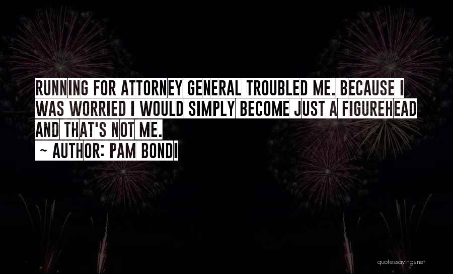Pam Bondi Quotes: Running For Attorney General Troubled Me. Because I Was Worried I Would Simply Become Just A Figurehead And That's Not