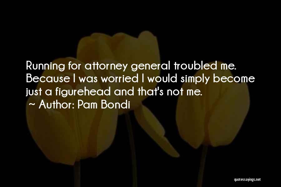 Pam Bondi Quotes: Running For Attorney General Troubled Me. Because I Was Worried I Would Simply Become Just A Figurehead And That's Not