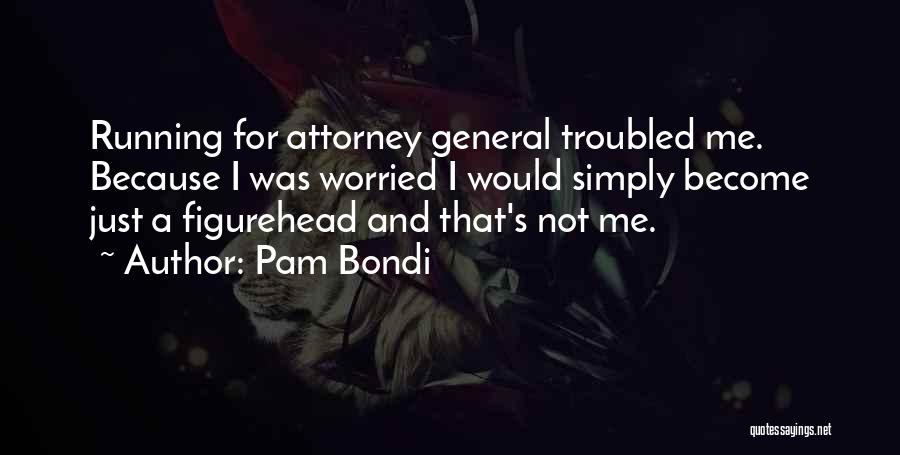 Pam Bondi Quotes: Running For Attorney General Troubled Me. Because I Was Worried I Would Simply Become Just A Figurehead And That's Not