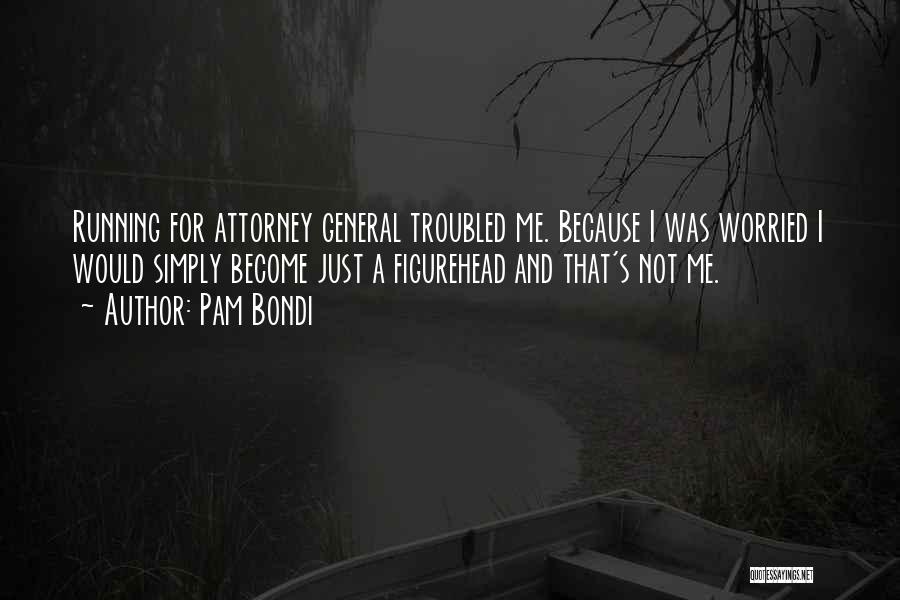 Pam Bondi Quotes: Running For Attorney General Troubled Me. Because I Was Worried I Would Simply Become Just A Figurehead And That's Not