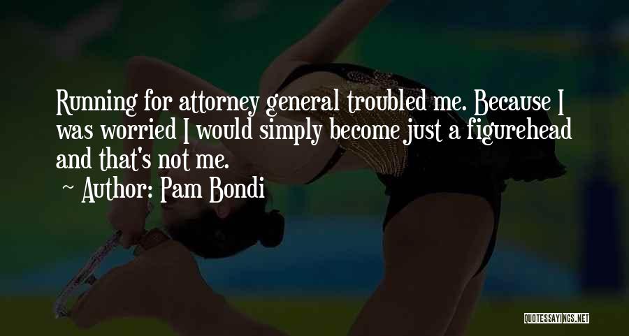 Pam Bondi Quotes: Running For Attorney General Troubled Me. Because I Was Worried I Would Simply Become Just A Figurehead And That's Not
