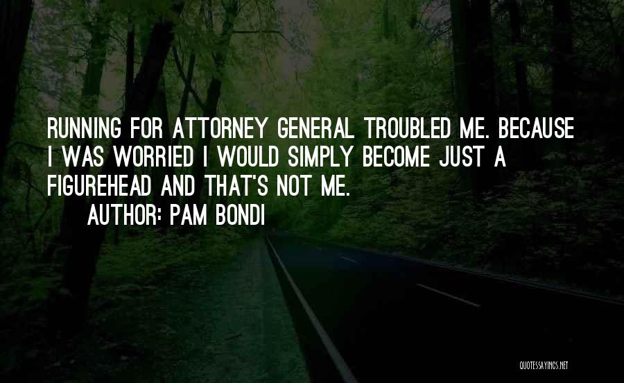 Pam Bondi Quotes: Running For Attorney General Troubled Me. Because I Was Worried I Would Simply Become Just A Figurehead And That's Not