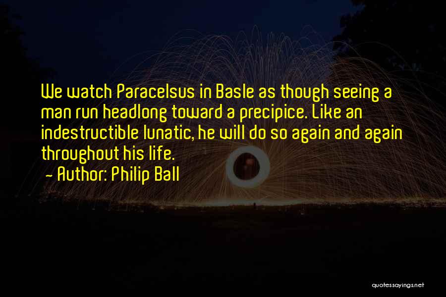 Philip Ball Quotes: We Watch Paracelsus In Basle As Though Seeing A Man Run Headlong Toward A Precipice. Like An Indestructible Lunatic, He