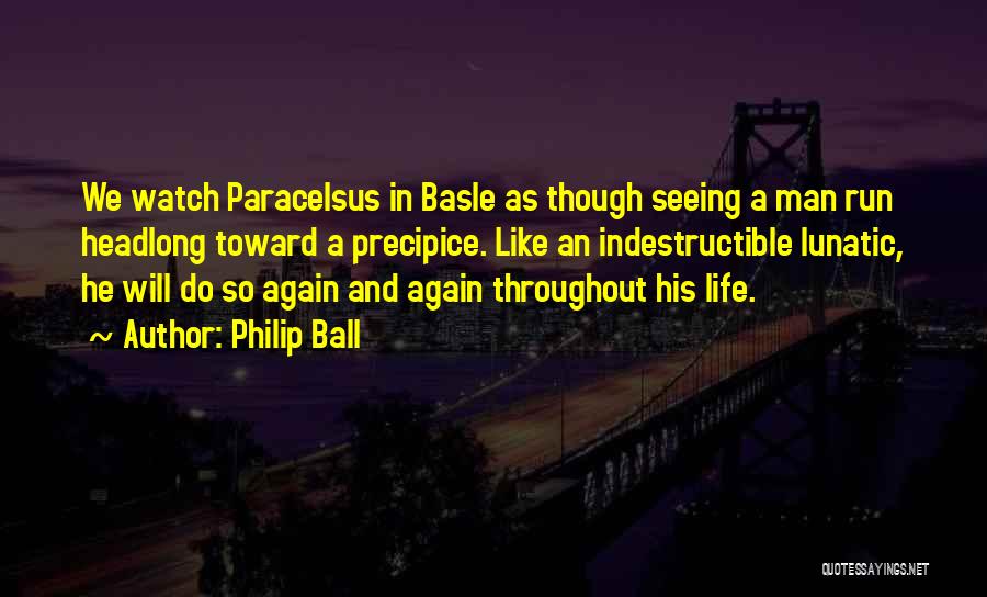 Philip Ball Quotes: We Watch Paracelsus In Basle As Though Seeing A Man Run Headlong Toward A Precipice. Like An Indestructible Lunatic, He