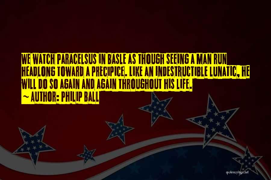 Philip Ball Quotes: We Watch Paracelsus In Basle As Though Seeing A Man Run Headlong Toward A Precipice. Like An Indestructible Lunatic, He