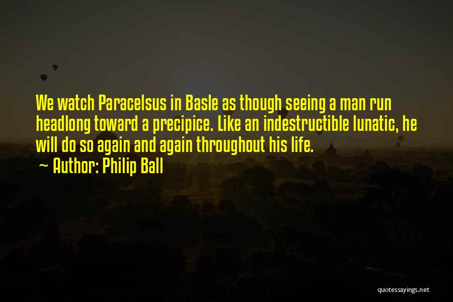 Philip Ball Quotes: We Watch Paracelsus In Basle As Though Seeing A Man Run Headlong Toward A Precipice. Like An Indestructible Lunatic, He