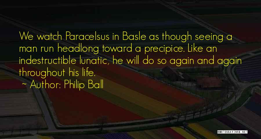 Philip Ball Quotes: We Watch Paracelsus In Basle As Though Seeing A Man Run Headlong Toward A Precipice. Like An Indestructible Lunatic, He