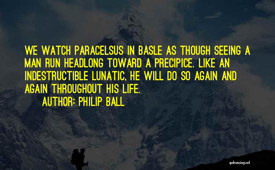 Philip Ball Quotes: We Watch Paracelsus In Basle As Though Seeing A Man Run Headlong Toward A Precipice. Like An Indestructible Lunatic, He