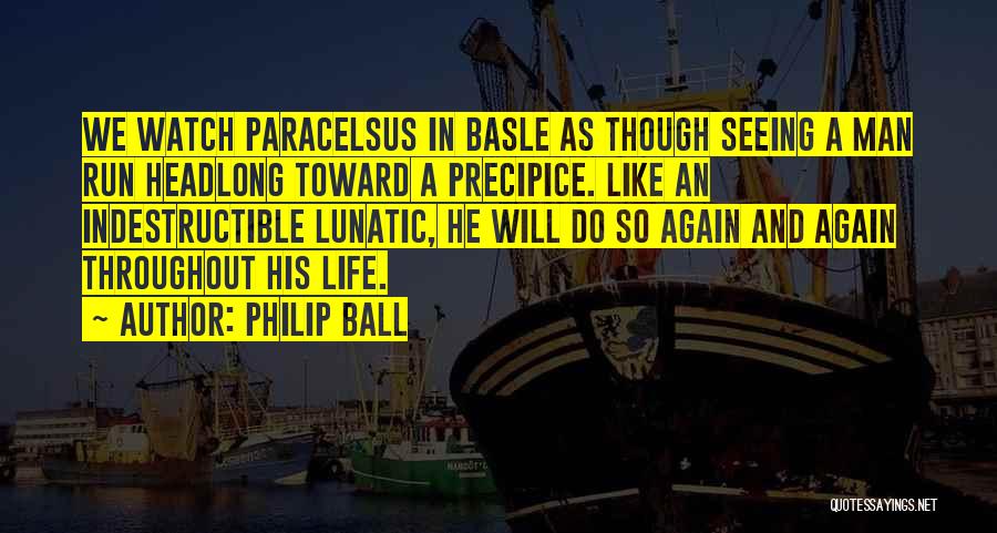 Philip Ball Quotes: We Watch Paracelsus In Basle As Though Seeing A Man Run Headlong Toward A Precipice. Like An Indestructible Lunatic, He