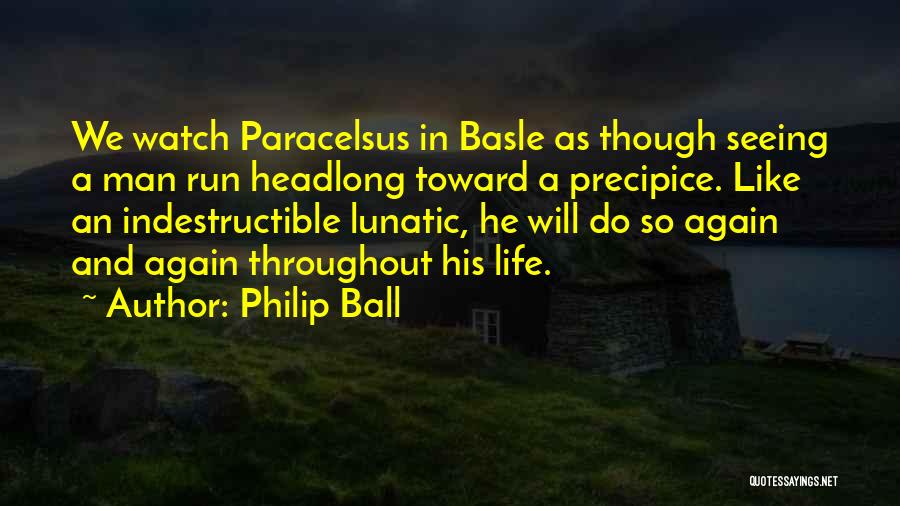 Philip Ball Quotes: We Watch Paracelsus In Basle As Though Seeing A Man Run Headlong Toward A Precipice. Like An Indestructible Lunatic, He