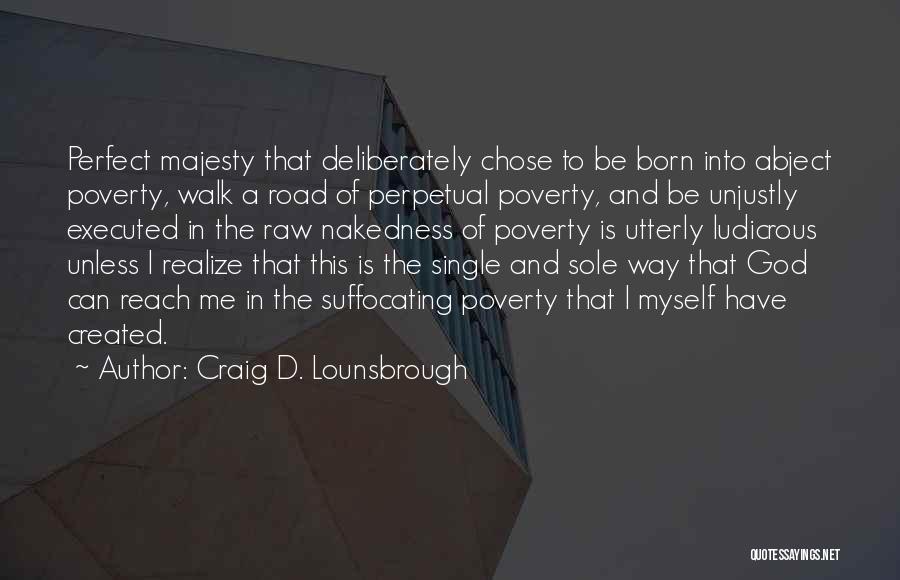 Craig D. Lounsbrough Quotes: Perfect Majesty That Deliberately Chose To Be Born Into Abject Poverty, Walk A Road Of Perpetual Poverty, And Be Unjustly