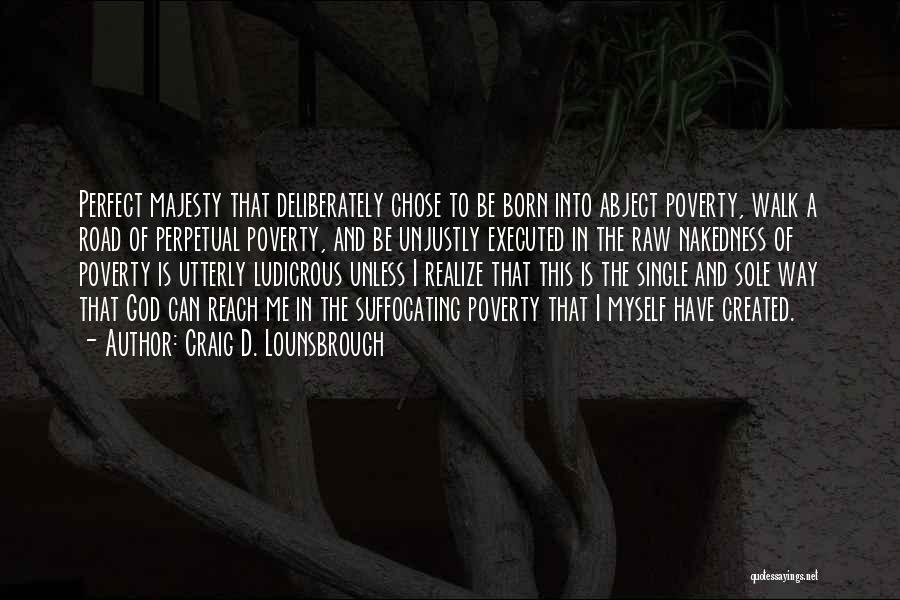 Craig D. Lounsbrough Quotes: Perfect Majesty That Deliberately Chose To Be Born Into Abject Poverty, Walk A Road Of Perpetual Poverty, And Be Unjustly