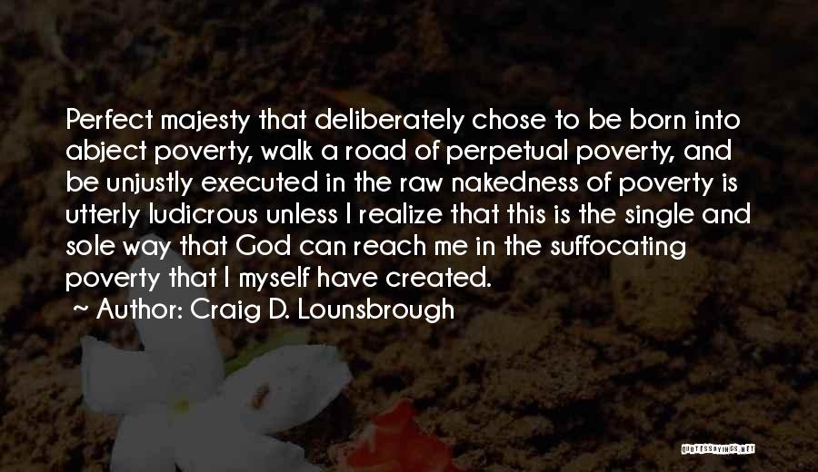 Craig D. Lounsbrough Quotes: Perfect Majesty That Deliberately Chose To Be Born Into Abject Poverty, Walk A Road Of Perpetual Poverty, And Be Unjustly