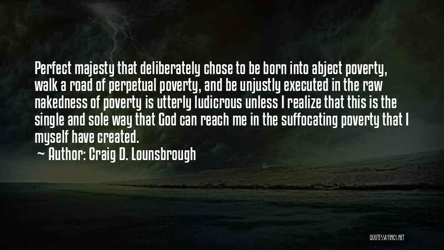 Craig D. Lounsbrough Quotes: Perfect Majesty That Deliberately Chose To Be Born Into Abject Poverty, Walk A Road Of Perpetual Poverty, And Be Unjustly