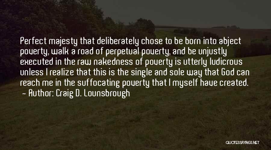 Craig D. Lounsbrough Quotes: Perfect Majesty That Deliberately Chose To Be Born Into Abject Poverty, Walk A Road Of Perpetual Poverty, And Be Unjustly